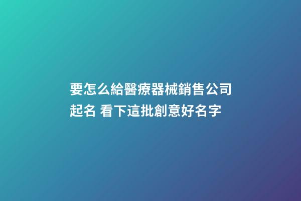 要怎么給醫療器械銷售公司起名 看下這批創意好名字-第1張-公司起名-玄機派